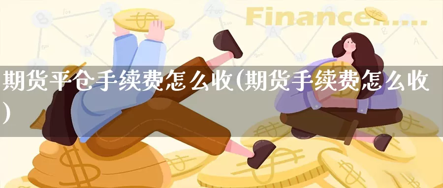 期货平仓手续费怎么收(期货手续费怎么收)_https://www.hkyifu.org.cn_期货平台开户_第1张