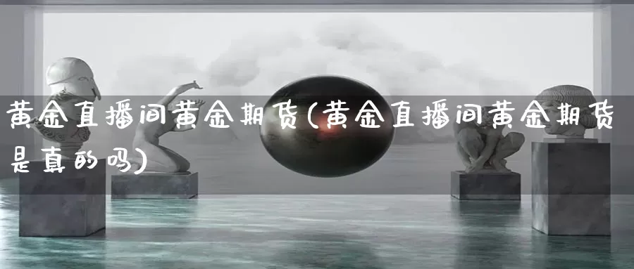 黄金直播间黄金期货(黄金直播间黄金期货是真的吗)_国际黄金期货_第1张_香港逸富期货官网 黄金直播间黄金期货(黄金直播间黄金期货是真的吗)_https://www.hkyifu.org.cn_国际黄金期货_第1张