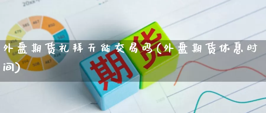 外盘期货礼拜天能交易吗(外盘期货休息时间)_国际期货喊单_第1张_香港逸富期货官网 外盘期货礼拜天能交易吗(外盘期货休息时间)_https://www.hkyifu.org.cn_国际期货喊单_第1张
