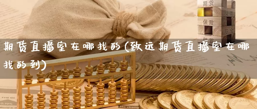期货直播室在哪找的(致远期货直播室在哪找的到)_期货平台开户_第1张_香港逸富期货官网 期货直播室在哪找的(致远期货直播室在哪找的到)_https://www.hkyifu.org.cn_期货平台开户_第1张